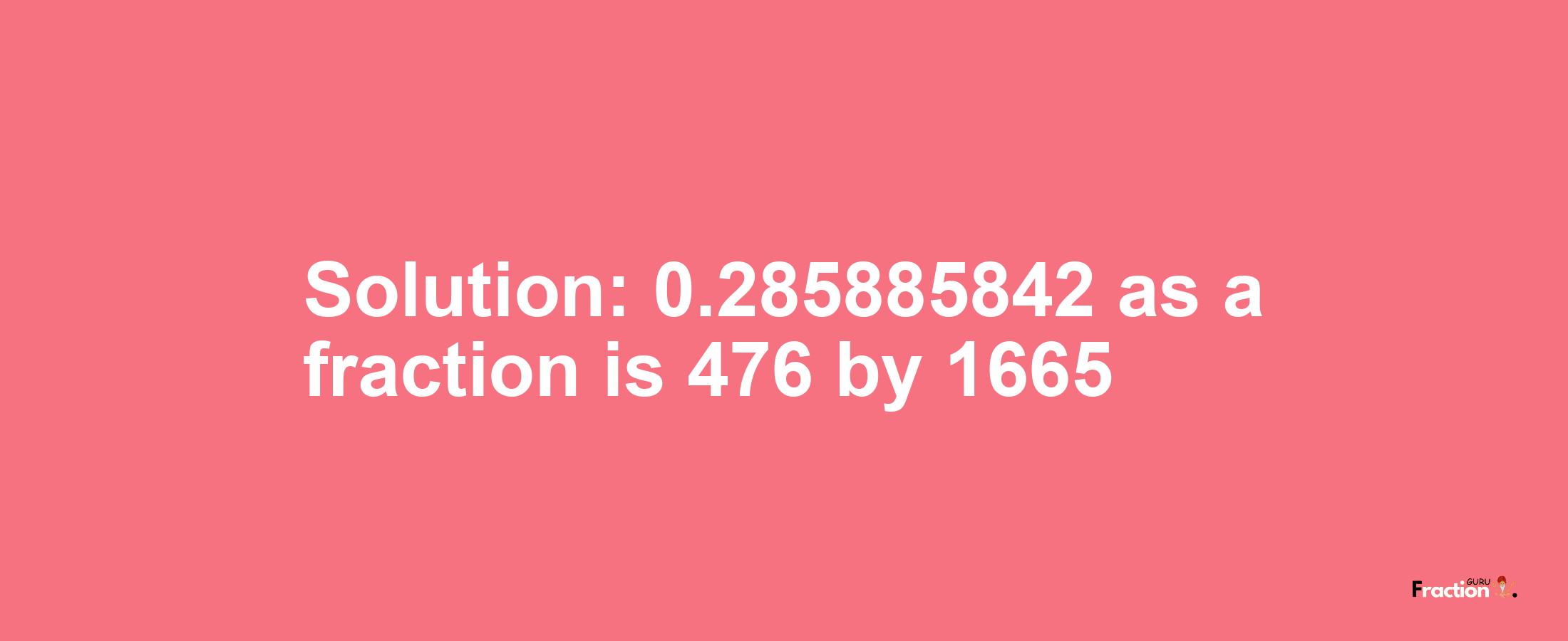 Solution:0.285885842 as a fraction is 476/1665